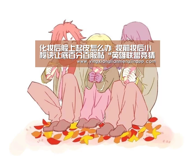 化妆后脸上起皮怎么办 妆前妆后小秘诀让底百分百服帖“英雄联盟竞猜大厅 - LOL全球总决赛下注官方网站下载”(图1) 英雄联盟竞猜大厅 - LOL全球总决赛下注官方网站直播