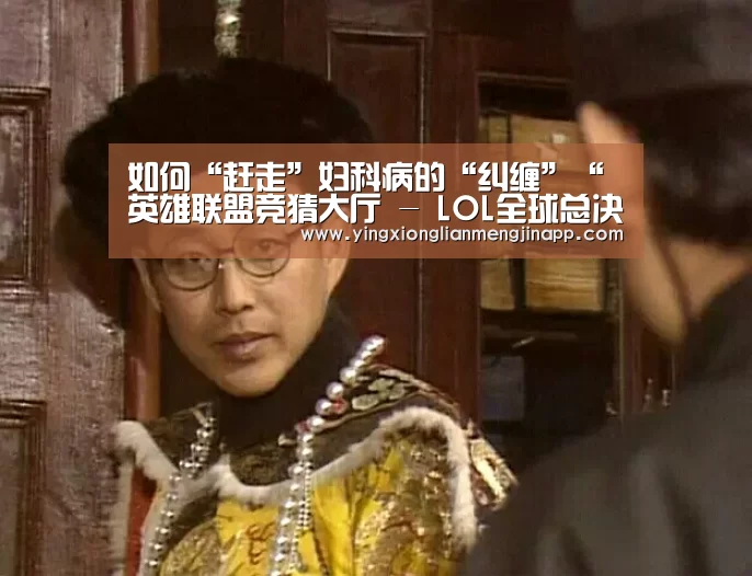 如何“赶走”妇科病的“纠缠”“英雄联盟竞猜大厅 - LOL全球总决赛下注官方网站直播”(图4) 英雄联盟竞猜大厅 - LOL全球总决赛下注官方网站