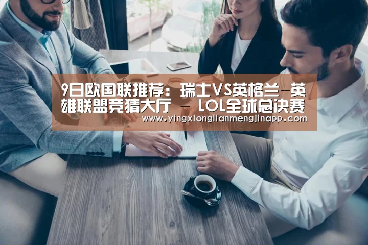 9日欧国联推荐:瑞士VS英格兰-英雄联盟竞猜大厅 - LOL全球总决赛下注官方网站下载(图1) 英雄联盟竞猜大厅 - LOL全球总决赛下注官方网站下载