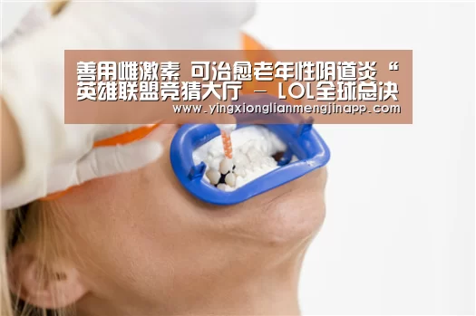 善用雌激素 可治愈老年性阴道炎“英雄联盟竞猜大厅 - LOL全球总决赛下注官方网站下载”(图1) 英雄联盟竞猜大厅 - LOL全球总决赛下注官方网站